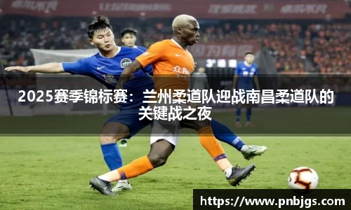 2025赛季锦标赛：兰州柔道队迎战南昌柔道队的关键战之夜