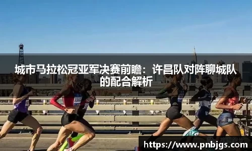 城市马拉松冠亚军决赛前瞻：许昌队对阵聊城队的配合解析