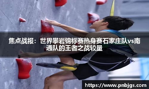 焦点战报：世界攀岩锦标赛热身赛石家庄队vs南通队的王者之战较量