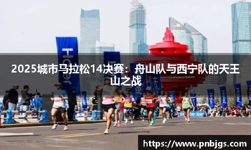 2025城市马拉松14决赛：舟山队与西宁队的天王山之战