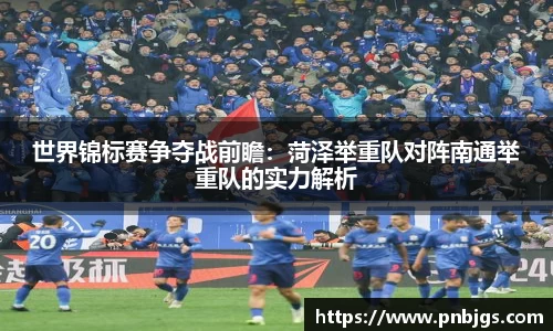 世界锦标赛争夺战前瞻：菏泽举重队对阵南通举重队的实力解析
