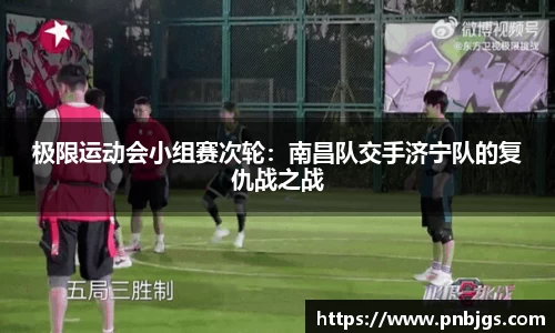 极限运动会小组赛次轮：南昌队交手济宁队的复仇战之战