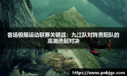 客场极限运动联赛关键战：九江队对阵贵阳队的高潮迭起对决