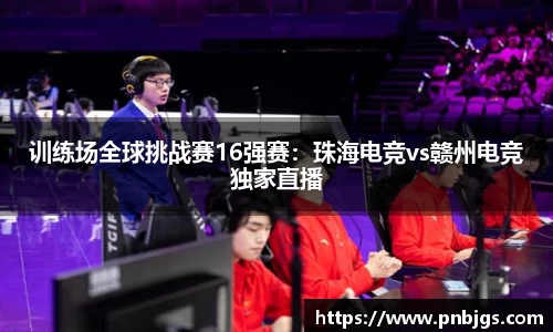 训练场全球挑战赛16强赛：珠海电竞vs赣州电竞独家直播