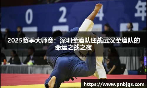2025赛季大师赛：深圳柔道队迎战武汉柔道队的命运之战之夜