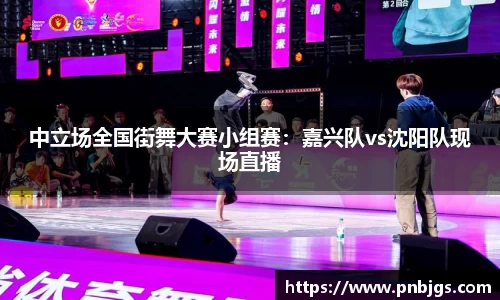 中立场全国街舞大赛小组赛：嘉兴队vs沈阳队现场直播