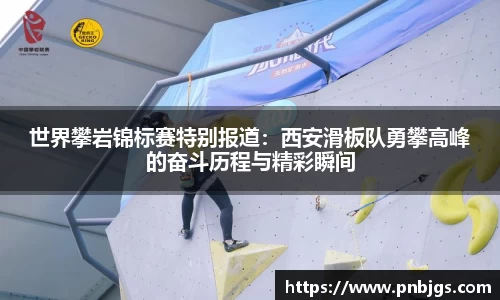 世界攀岩锦标赛特别报道：西安滑板队勇攀高峰的奋斗历程与精彩瞬间