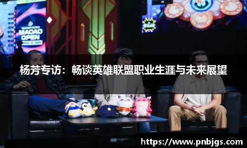 杨芳专访：畅谈英雄联盟职业生涯与未来展望