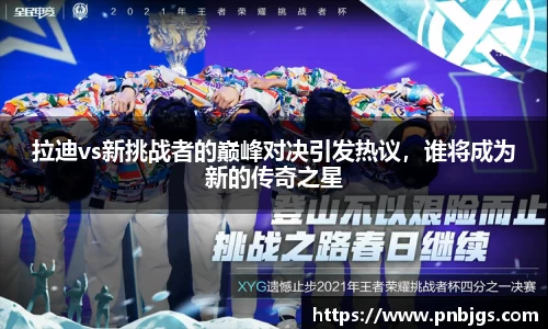 拉迪vs新挑战者的巅峰对决引发热议，谁将成为新的传奇之星