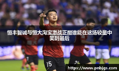 恒丰智诚与恒大淘宝激战正酣谁能在这场较量中笑到最后